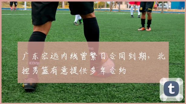 广东宏远内线曾繁日合同到期，北控男篮有意提供多年合约