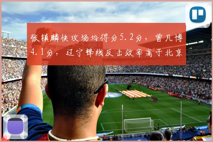 张镇麟快攻场均得分5.2分,曾凡博4.1分,辽宁锋线反击效率高于北京