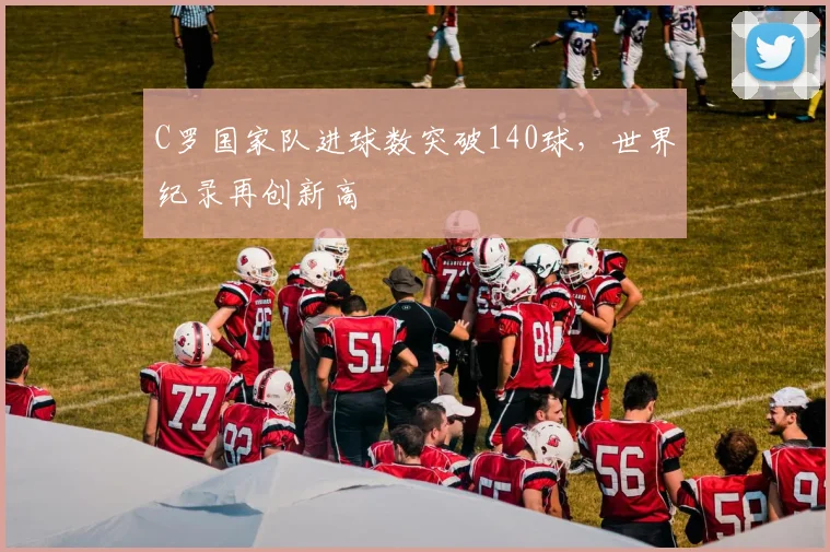 C罗国家队进球数突破140球,世界纪录再创新高