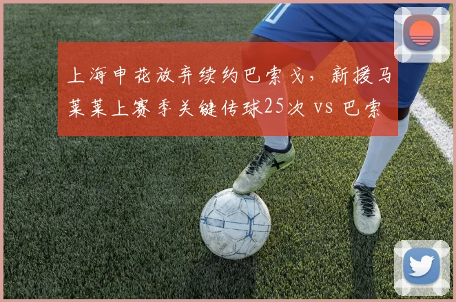上海申花放弃续约巴索戈,新援马莱莱上赛季关键传球25次 vs 巴索戈42次,创造力下降隐患