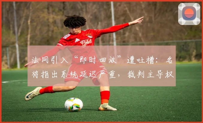 法网引入“即时回放”遭吐槽：名将指出系统延迟严重，裁判主导权被削弱
