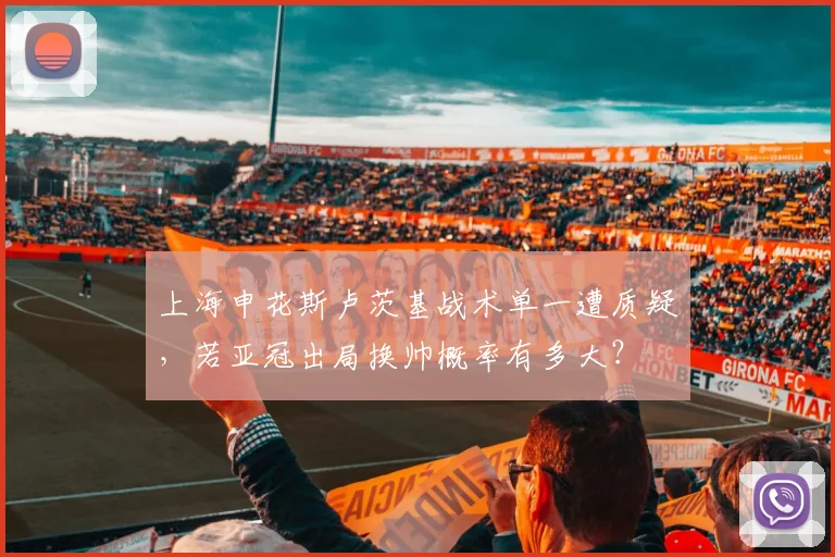 上海申花斯卢茨基战术单一遭质疑,若亚冠出局换帅概率有多大?