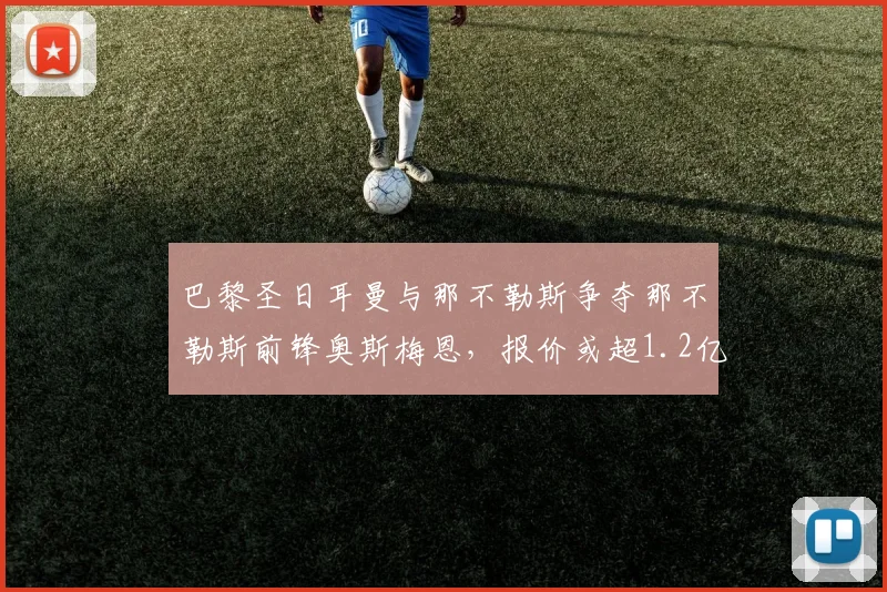 巴黎圣日耳曼与那不勒斯争夺那不勒斯前锋奥斯梅恩,报价或超1.2亿欧元