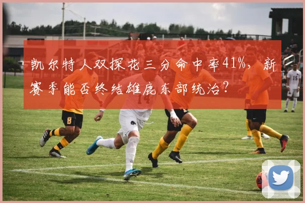 凯尔特人双探花三分命中率41%,新赛季能否终结雄鹿东部统治?