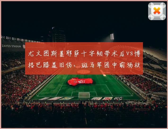 尤文图斯基耶萨十字韧带术后vs博格巴膝盖旧伤,斑马军团中前场核心复出时间对比
