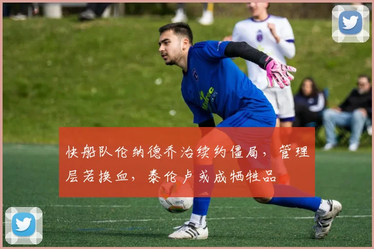 快船队伦纳德乔治续约僵局,管理层若换血,泰伦卢或成牺牲品