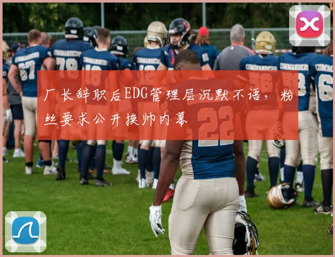 厂长辞职后EDG管理层沉默不语,粉丝要求公开换帅内幕